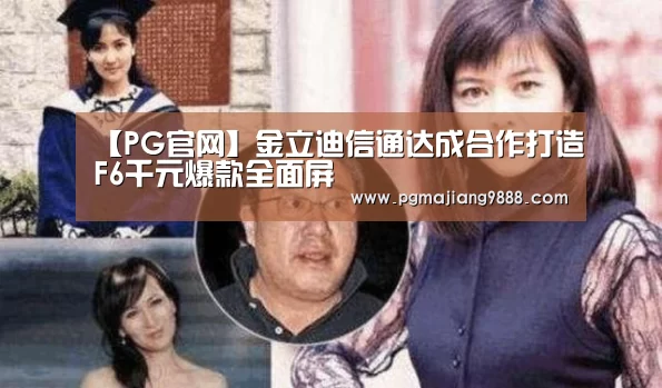 【PG官网】金立迪信通达成合作打造F6千元爆款全面屏(图2) PG麻将官方入口