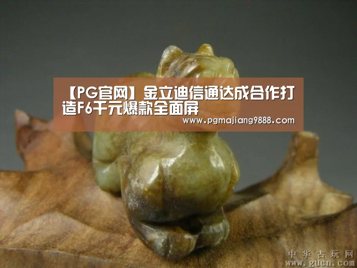 【PG官网】金立迪信通达成合作打造F6千元爆款全面屏(图1) PG Soft APP