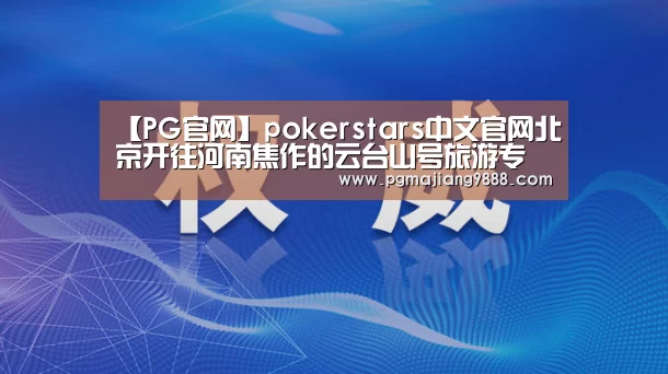 【PG官网】pokerstars中文官网北京开往河南焦作的云台山号旅游专列将于7月3日启动(图2) PG麻将官方入口