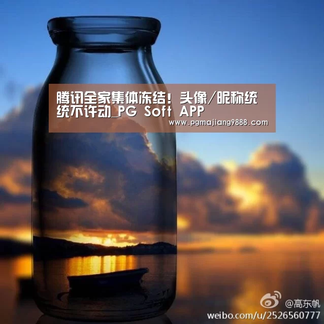腾讯全家集体冻结!头像/昵称统统不许动_PG Soft APP(图4) PG官网