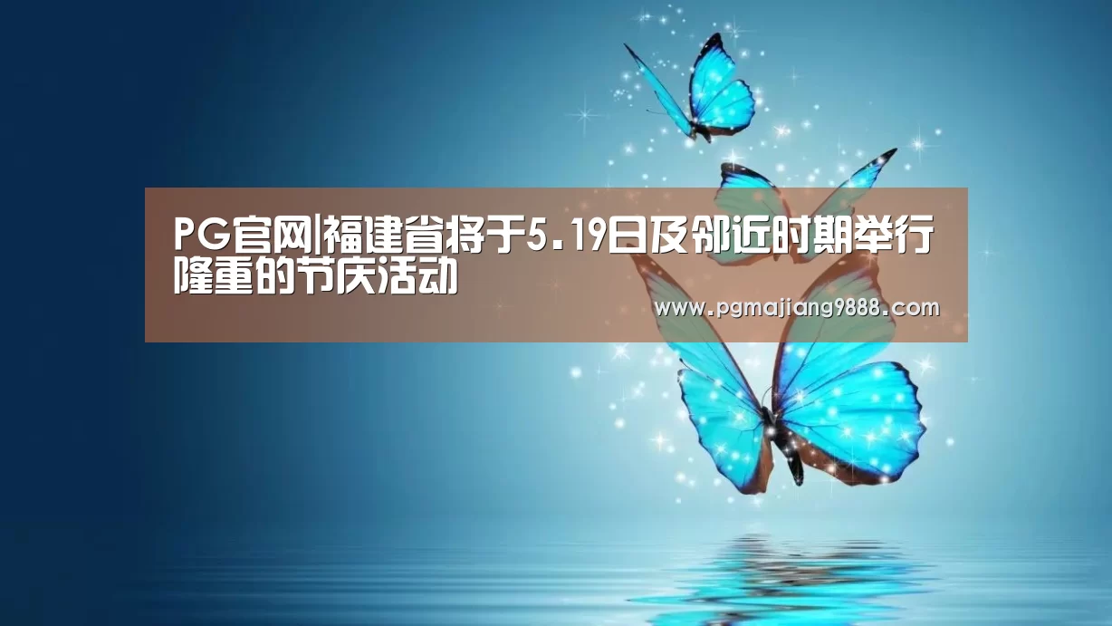 PG官网|福建省将于5.19日及邻近时期举行隆重的节庆活动(图2) PG官网