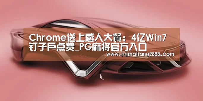 Chrome送上感人大餐:4亿Win7钉子户点赞_PG麻将官方入口(图1) PG麻将官方入口